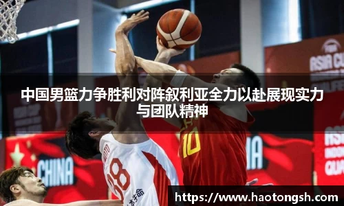 中国男篮力争胜利对阵叙利亚全力以赴展现实力与团队精神